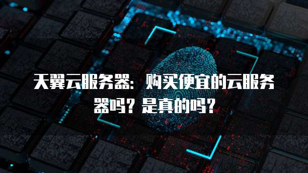 天翼云服务器：购买便宜的云服务器吗？是真的吗？