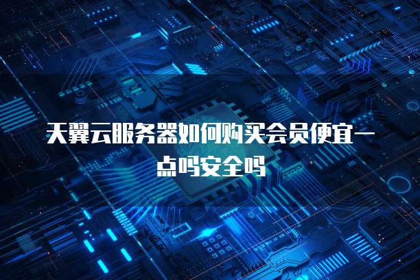 天翼云服务器如何购买会员便宜一点吗安全吗