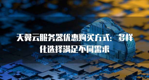 天翼云服务器优惠购买方式:多样化选择满足不同需求