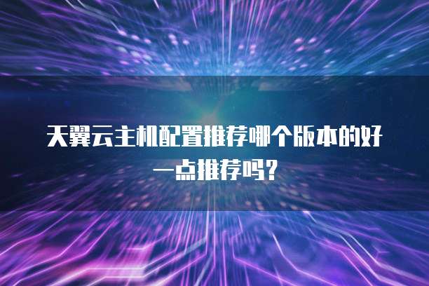 天翼云主机配置推荐哪个版本的好一点推荐吗?