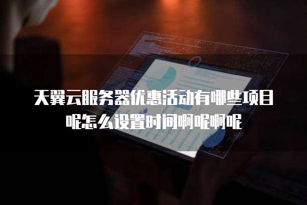 天翼云服务器优惠活动有哪些项目呢怎么设置时间啊呢啊呢