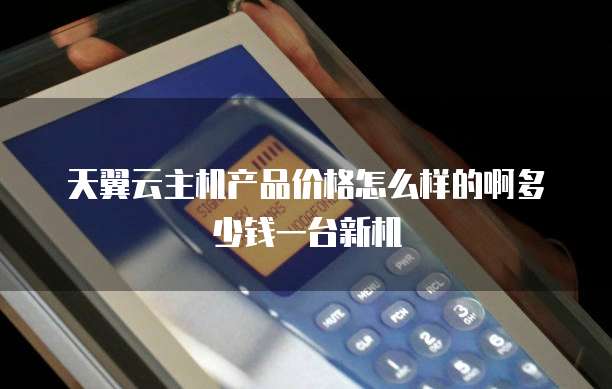 天翼云主机产品价格怎么样的啊多少钱一台新机