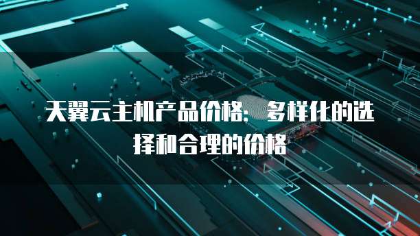 天翼云主机产品价格:多样化的选择和合理的价格