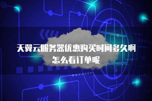 天翼云服务器优惠购买时间多久啊怎么看订单呢