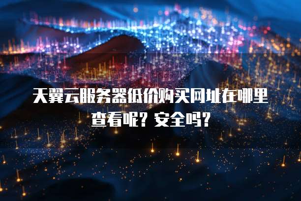 天翼云服务器低价购买网址在哪里查看呢?安全吗?