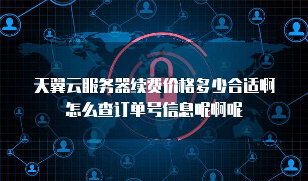 天翼云服务器续费价格多少合适啊怎么查订单号信息呢啊呢