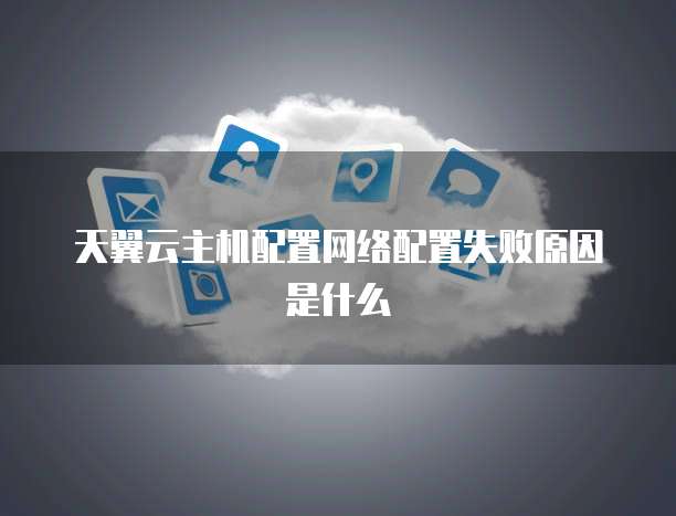 天翼云主机配置网络配置失败原因是什么