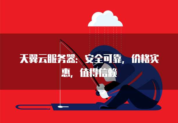 天翼云服务器:安全可靠,价格实惠,值得信赖