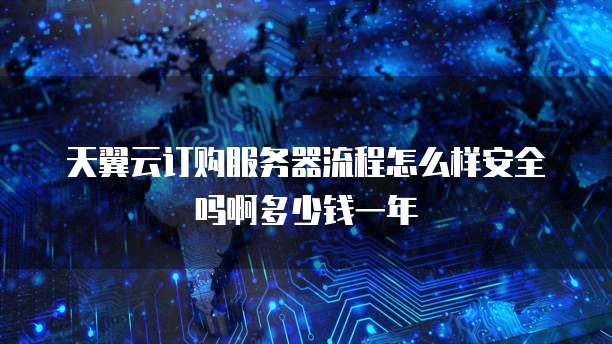 天翼云订购服务器流程怎么样安全吗啊多少钱一年