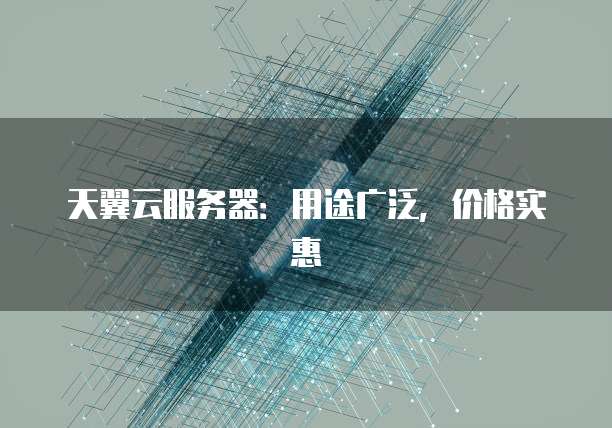 天翼云服务器:用途广泛,价格实惠