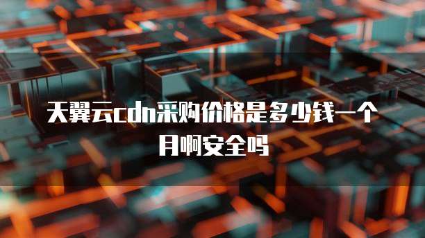 天翼云cdn采购价格是多少钱一个月啊安全吗