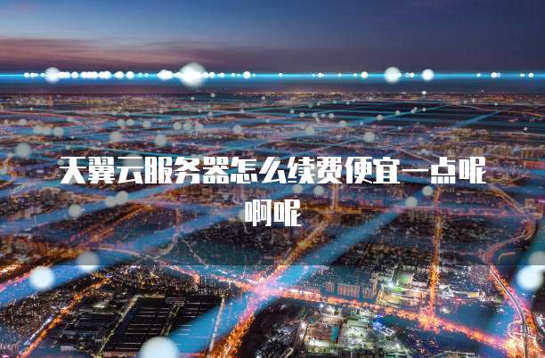 天翼云服务器怎么续费便宜一点呢啊呢