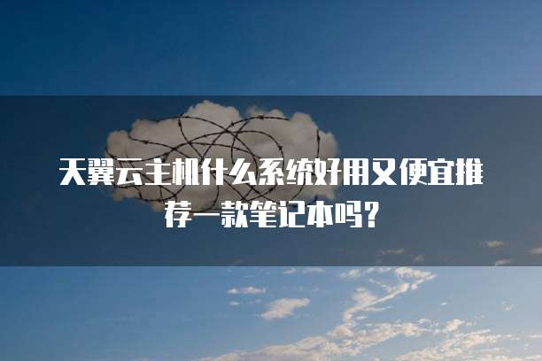 天翼云主机什么系统好用又便宜推荐一款笔记本吗?