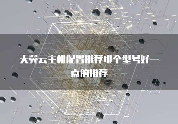 天翼云主机配置推荐哪个型号好一点的推荐