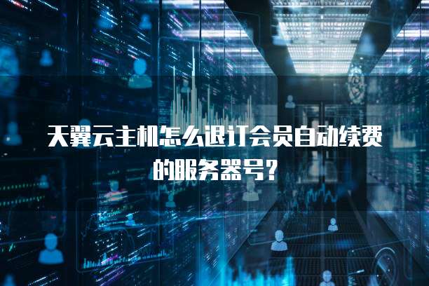 天翼云主机怎么退订会员自动续费的服务器号?