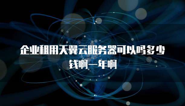 企业租用天翼云服务器可以吗多少钱啊一年啊