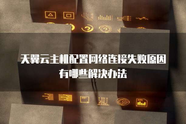 天翼云主机配置网络连接失败原因有哪些解决办法