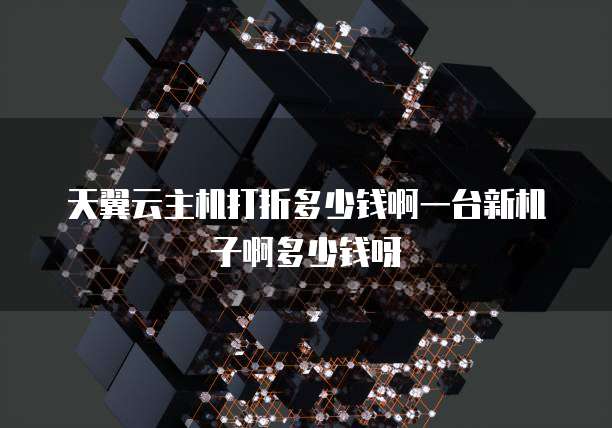 天翼云主机打折多少钱啊一台新机子啊多少钱呀
