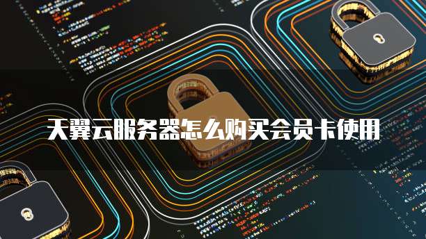 天翼云服务器怎么购买会员卡使用