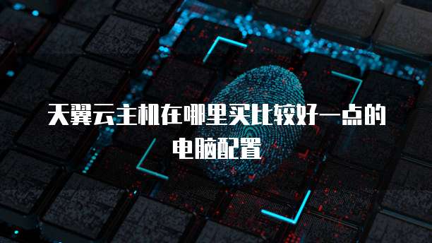 天翼云主机在哪里买比较好一点的电脑配置