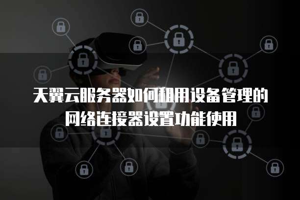 天翼云服务器如何租用设备管理的网络连接器设置功能使用