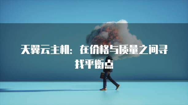 天翼云主机：在价格与质量之间寻找平衡点