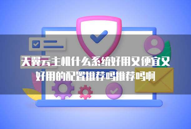天翼云主机什么系统好用又便宜又好用的配置推荐吗推荐吗啊