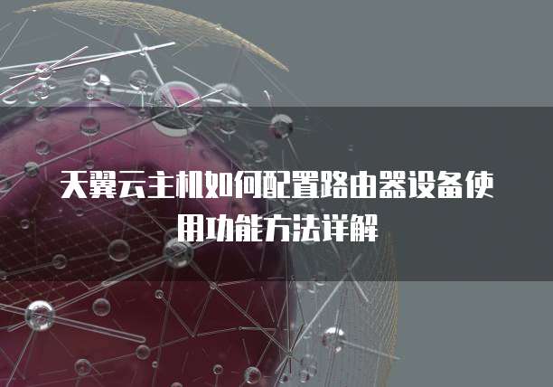 天翼云主机如何配置路由器设备使用功能方法详解