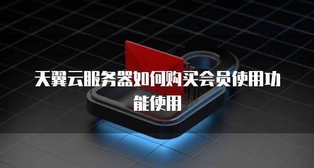 天翼云服务器如何购买会员使用功能使用