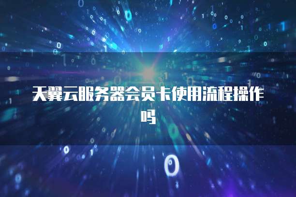天翼云服务器会员卡使用流程操作吗