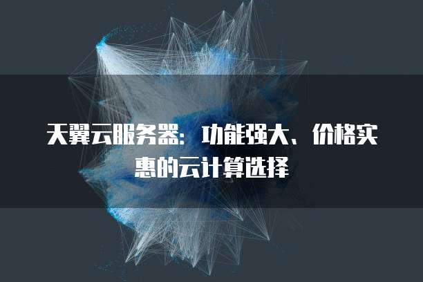 天翼云服务器：功能强大、价格实惠的云计算选择