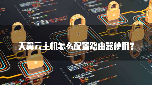 天翼云主机怎么配置路由器使用?
