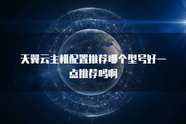 天翼云主机配置推荐哪个型号好一点推荐吗啊