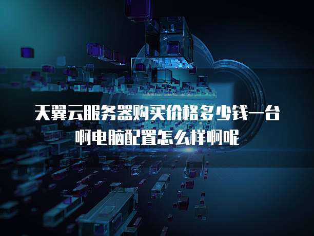 天翼云服务器购买价格多少钱一台啊电脑配置怎么样啊呢
