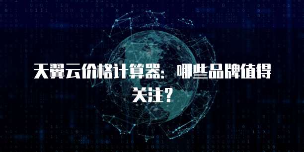 天翼云价格计算器:哪些品牌值得关注?