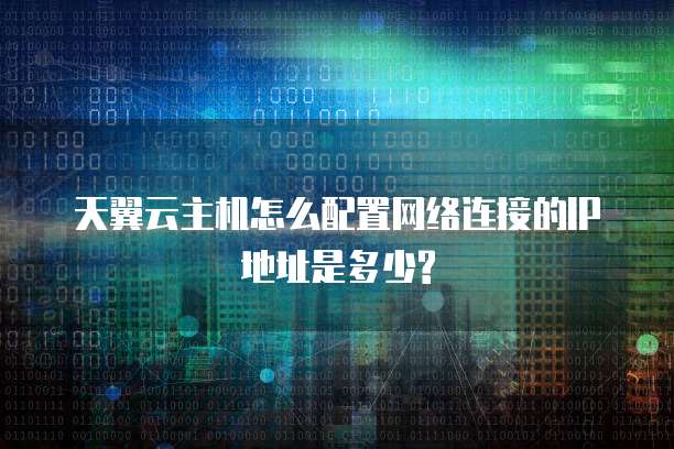 天翼云主机怎么配置网络连接的IP地址是多少?