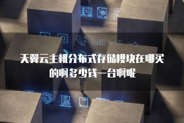 天翼云主机分布式存储模块在哪买的啊多少钱一台啊呢