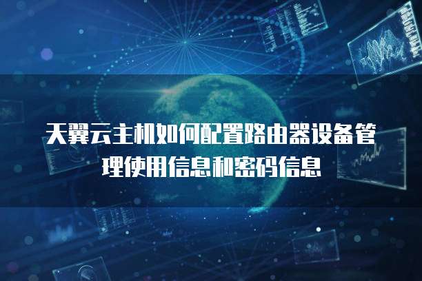天翼云主机如何配置路由器设备管理使用信息和密码信息