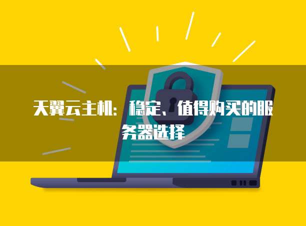 天翼云主机:稳定、值得购买的服务器选择