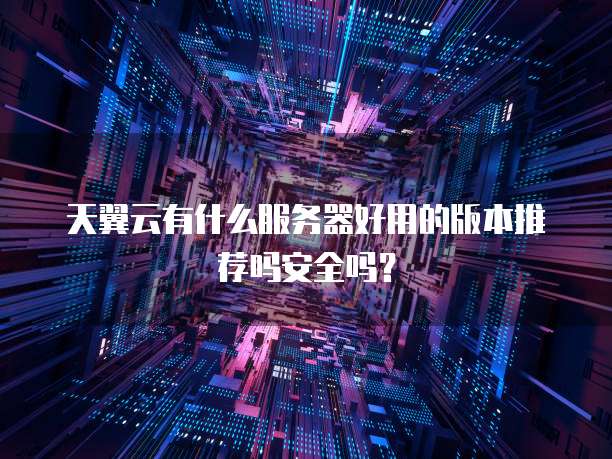 天翼云有什么服务器好用的版本推荐吗安全吗？