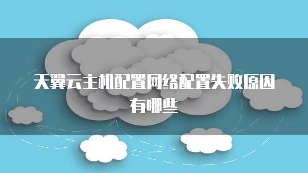 天翼云主机配置网络配置失败原因有哪些