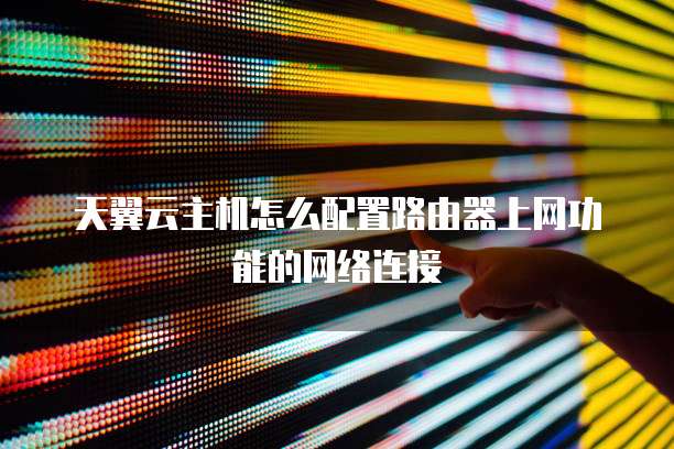 天翼云主机怎么配置路由器上网功能的网络连接