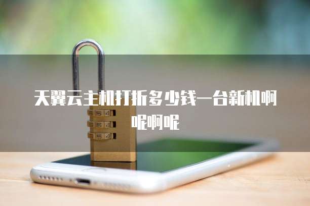 天翼云主机打折多少钱一台新机啊呢啊呢