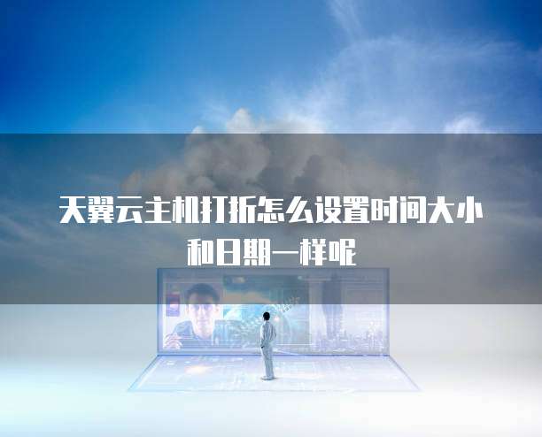 天翼云主机打折怎么设置时间大小和日期一样呢