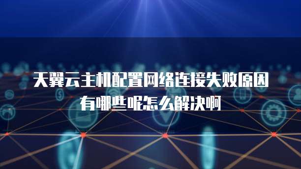 天翼云主机配置网络连接失败原因有哪些呢怎么解决啊