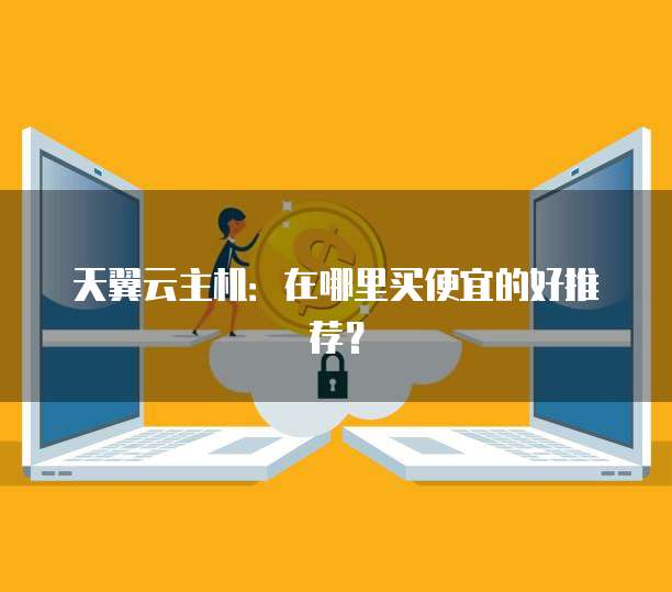 天翼云主机:在哪里买便宜的好推荐?