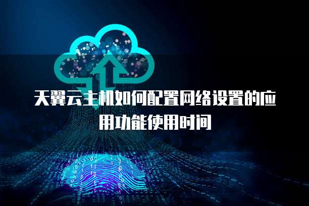 天翼云主机如何配置网络设置的应用功能使用时间