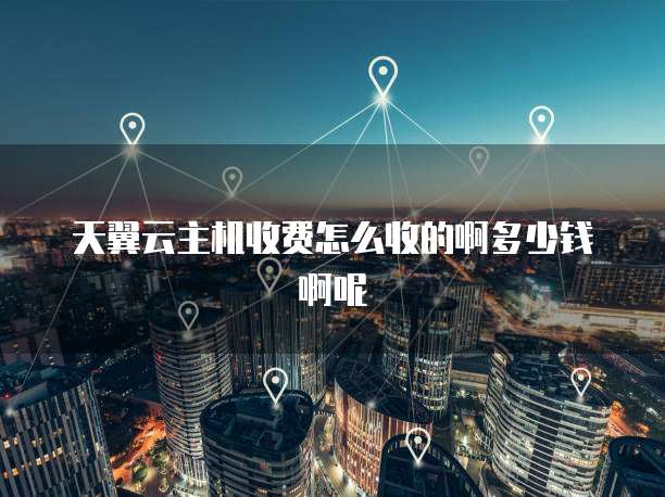 天翼云主机收费怎么收的啊多少钱啊呢