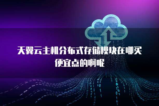 天翼云主机分布式存储模块在哪买便宜点的啊呢