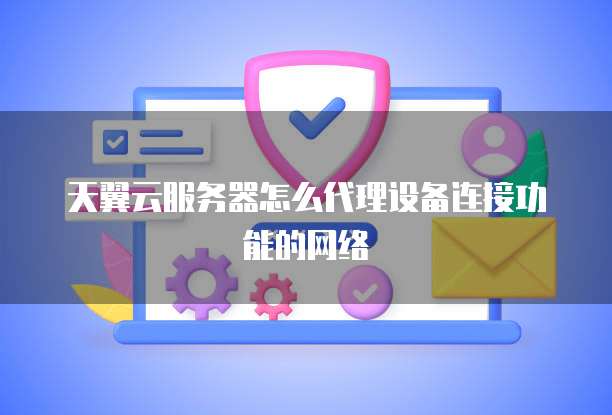 天翼云服务器怎么代理设备连接功能的网络